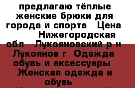 предлагаю тёплые женские брюки для города и спорта › Цена ­ 500 - Нижегородская обл., Лукояновский р-н, Лукоянов г. Одежда, обувь и аксессуары » Женская одежда и обувь   . Нижегородская обл.